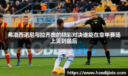 弗洛西诺尼与拉齐奥的精彩对决谁能在意甲赛场上笑到最后